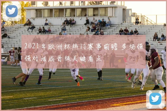 2021年欧洲杯热门赛事前瞻 多场强强对话成晋级关键看点