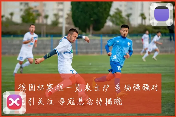 德国杯赛程一览表出炉 多场强强对话引关注 争冠悬念待揭晓
