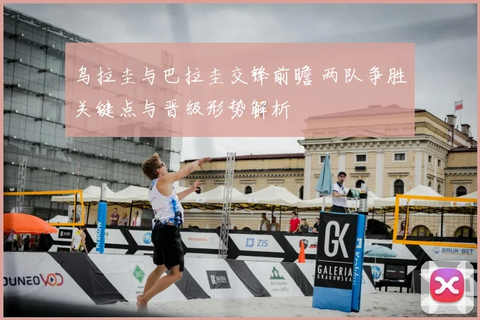 乌拉圭与巴拉圭交锋前瞻 两队争胜关键点与晋级形势解析