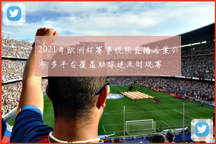 2021年欧洲杯赛事视频直播方案公布 多平台覆盖助球迷及时观赛
