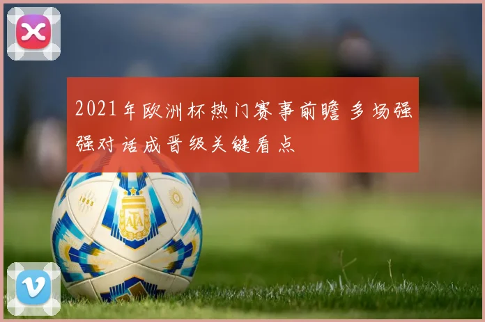 2021年欧洲杯热门赛事前瞻 多场强强对话成晋级关键看点